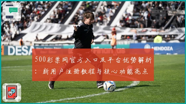 500彩票网官方入口及平台优势解析:新用户注册教程与核心功能亮点揭秘