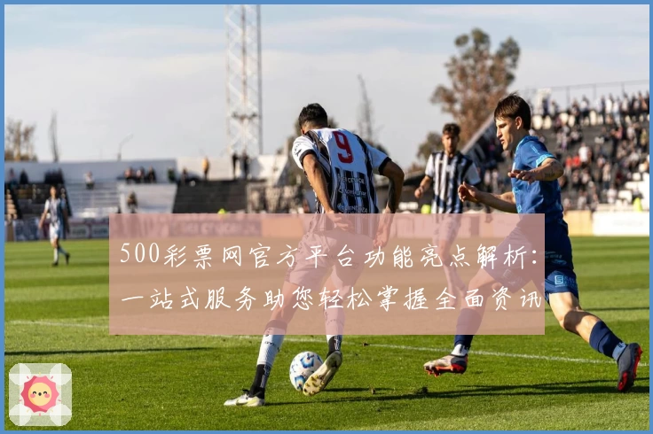 500彩票网官方平台功能亮点解析：一站式服务助您轻松掌握全面资讯