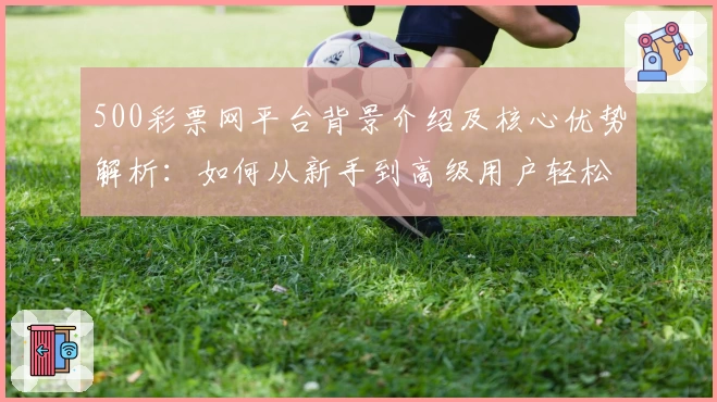 500彩票网平台背景介绍及核心优势解析：如何从新手到高级用户轻松上手