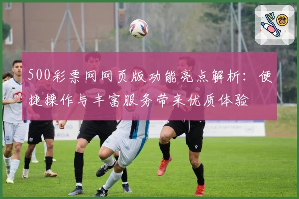 500彩票网网页版功能亮点解析：便捷操作与丰富服务带来优质体验