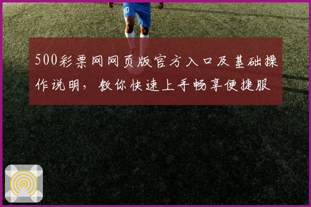 500彩票网网页版官方入口及基础操作说明，教你快速上手畅享便捷服务