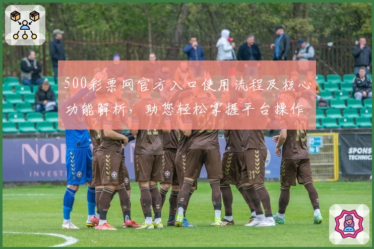 500彩票网官方入口使用流程及核心功能解析，助您轻松掌握平台操作诀窍