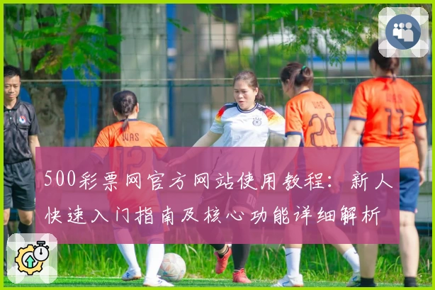500彩票网官方网站使用教程：新人快速入门指南及核心功能详细解析