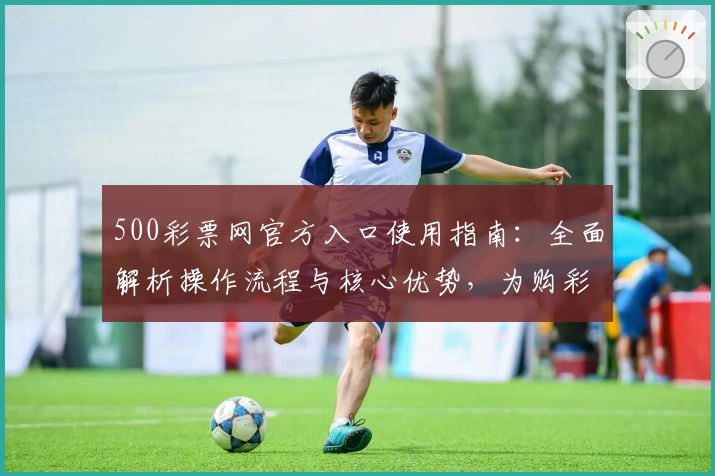 500彩票网官方入口使用指南：全面解析操作流程与核心优势，为购彩爱好者提供高效便捷体验