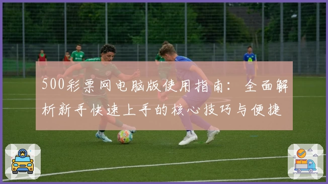 500彩票网电脑版使用指南：全面解析新手快速上手的核心技巧与便捷操作方法