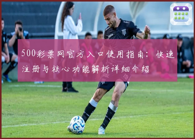 500彩票网官方入口使用指南：快速注册与核心功能解析详细介绍