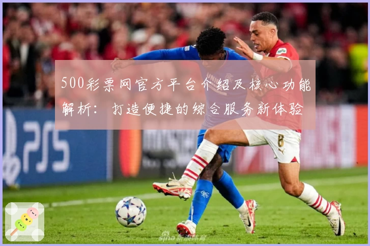500彩票网官方平台介绍及核心功能解析：打造便捷的综合服务新体验