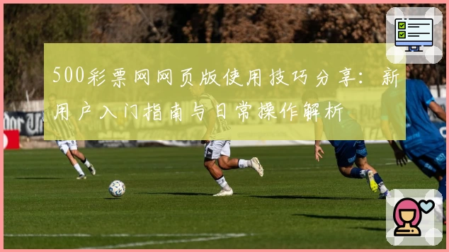 500彩票网网页版使用技巧分享：新用户入门指南与日常操作解析