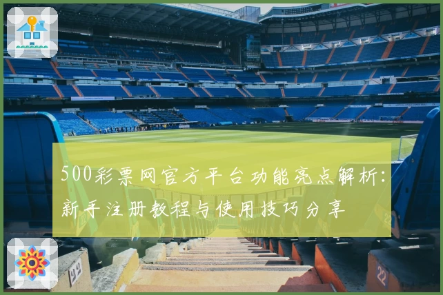 500彩票网官方平台功能亮点解析：新手注册教程与使用技巧分享