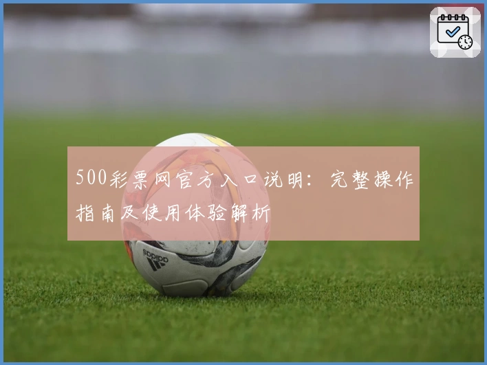 500彩票网官方入口说明：完整操作指南及使用体验解析