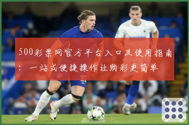 500彩票网官方平台入口及使用指南:一站式便捷操作让购彩更简单