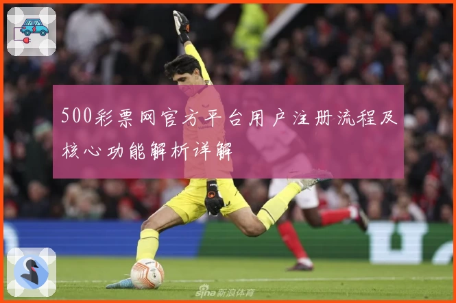 500彩票网官方平台用户注册流程及核心功能解析详解