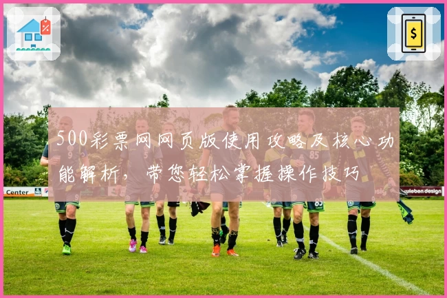 500彩票网网页版使用攻略及核心功能解析，带您轻松掌握操作技巧