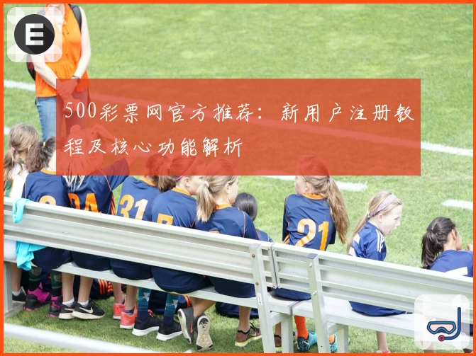 500彩票网官方推荐：新用户注册教程及核心功能解析