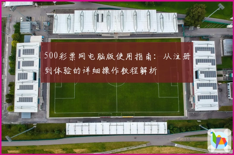 500彩票网电脑版使用指南：从注册到体验的详细操作教程解析