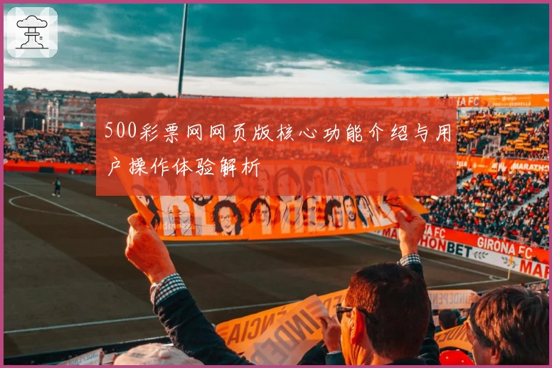 500彩票网网页版核心功能介绍与用户操作体验解析
