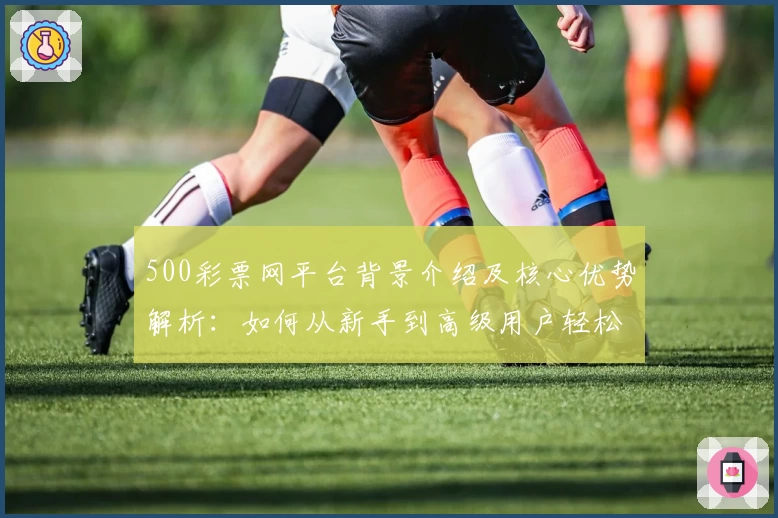 500彩票网平台背景介绍及核心优势解析：如何从新手到高级用户轻松上手