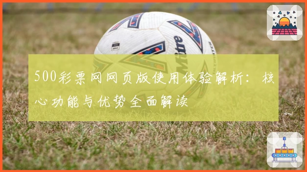 500彩票网网页版使用体验解析：核心功能与优势全面解读
