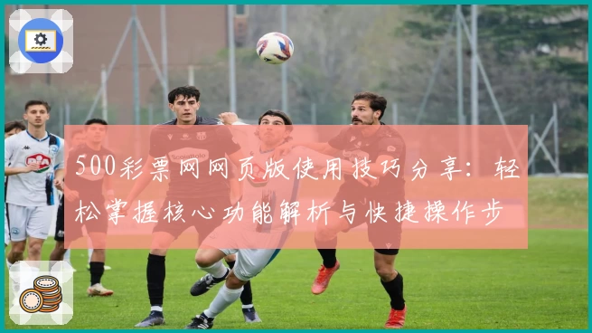 500彩票网网页版使用技巧分享：轻松掌握核心功能解析与快捷操作步骤