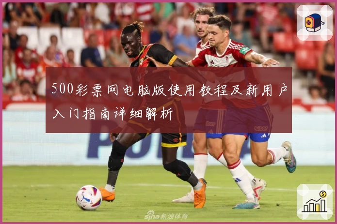 500彩票网电脑版使用教程及新用户入门指南详细解析