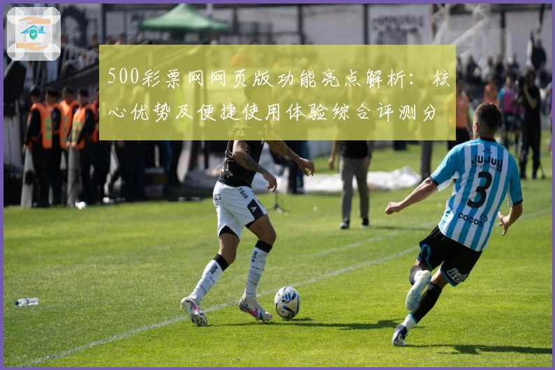 500彩票网网页版功能亮点解析：核心优势及便捷使用体验综合评测分析