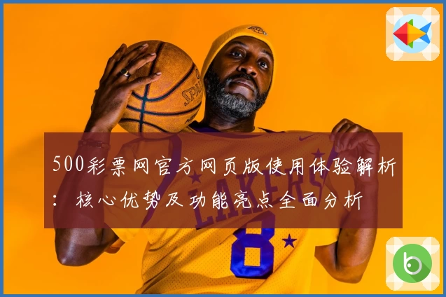 500彩票网官方网页版使用体验解析：核心优势及功能亮点全面分析