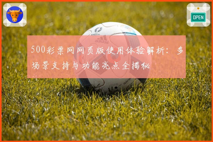500彩票网网页版使用体验解析：多场景支持与功能亮点全揭秘