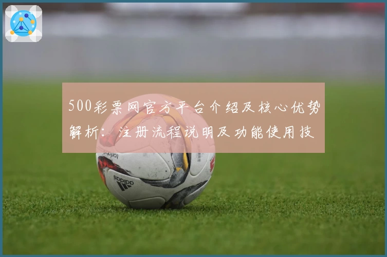 500彩票网官方平台介绍及核心优势解析：注册流程说明及功能使用技巧分享