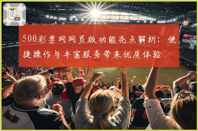 500彩票网网页版功能亮点解析:便捷操作与丰富服务带来优质体验