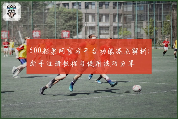 500彩票网官方平台功能亮点解析：新手注册教程与使用技巧分享