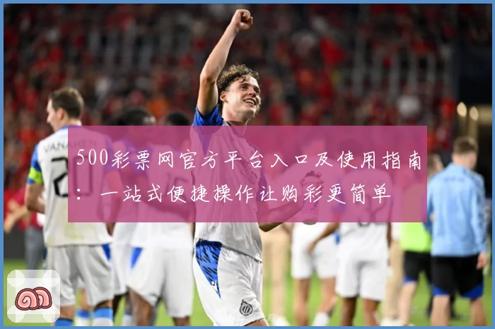500彩票网官方平台入口及使用指南：一站式便捷操作让购彩更简单
