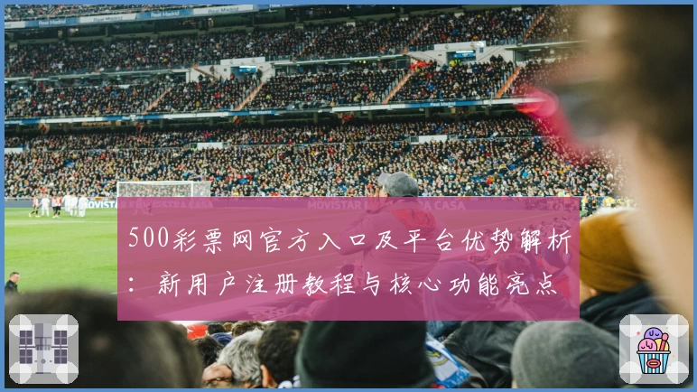 500彩票网官方入口及平台优势解析：新用户注册教程与核心功能亮点揭秘
