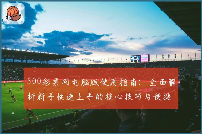 500彩票网电脑版使用指南：全面解析新手快速上手的核心技巧与便捷操作方法