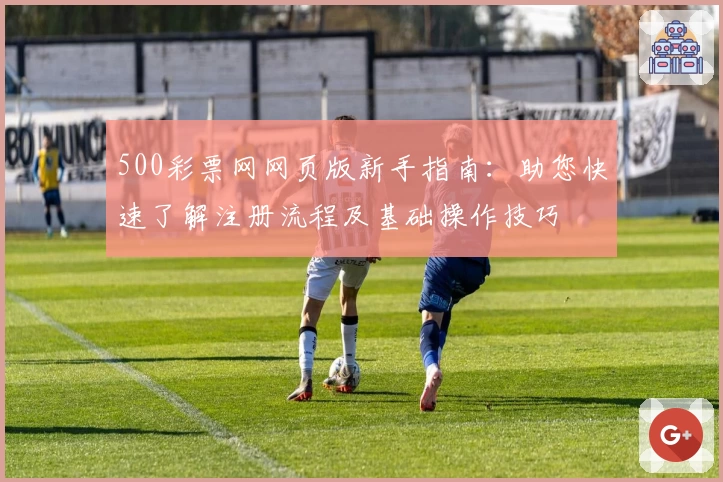 500彩票网网页版新手指南：助您快速了解注册流程及基础操作技巧