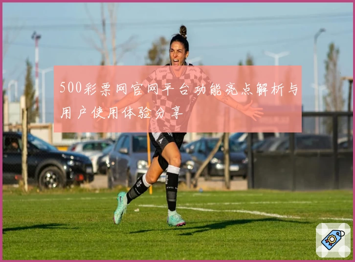 500彩票网官网平台功能亮点解析与用户使用体验分享
