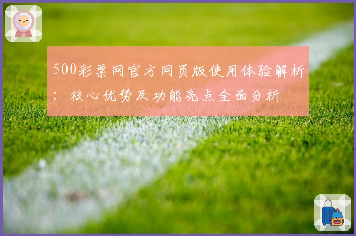 500彩票网官方网页版使用体验解析：核心优势及功能亮点全面分析