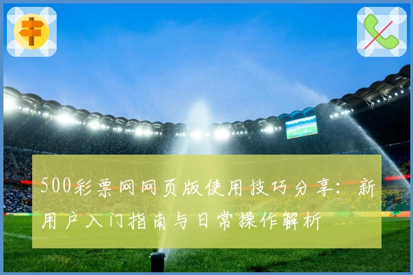 500彩票网网页版使用技巧分享：新用户入门指南与日常操作解析