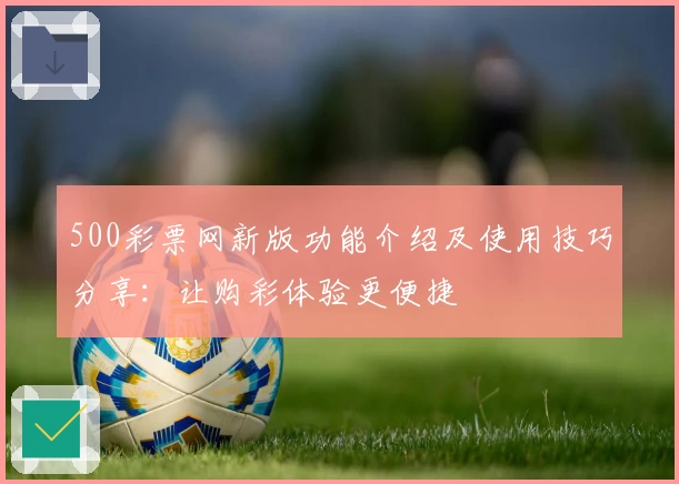 500彩票网新版功能介绍及使用技巧分享：让购彩体验更便捷